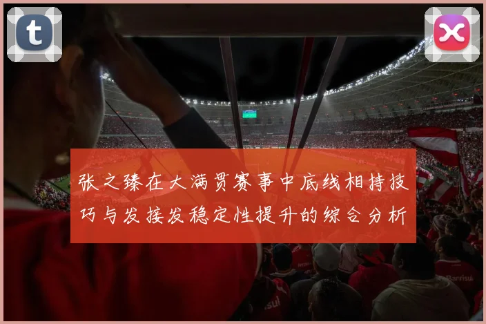 张之臻在大满贯赛事中底线相持技巧与发接发稳定性提升的综合分析