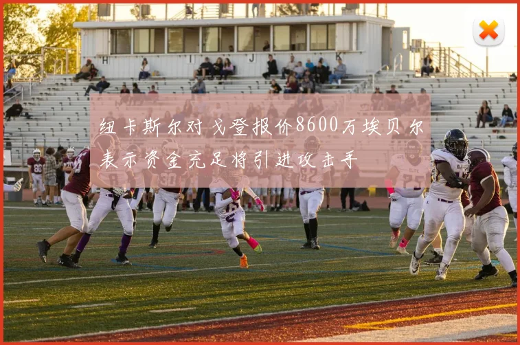 纽卡斯尔对戈登报价8600万埃贝尔表示资金充足将引进攻击手