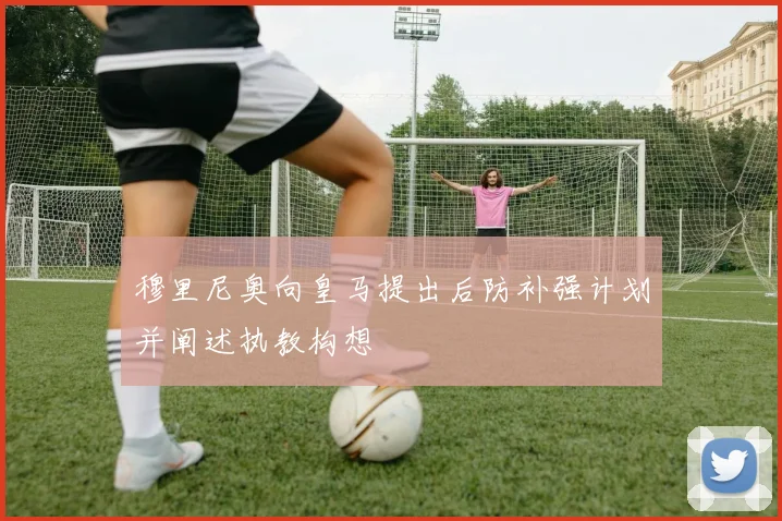 穆里尼奥向皇马提出后防补强计划并阐述执教构想