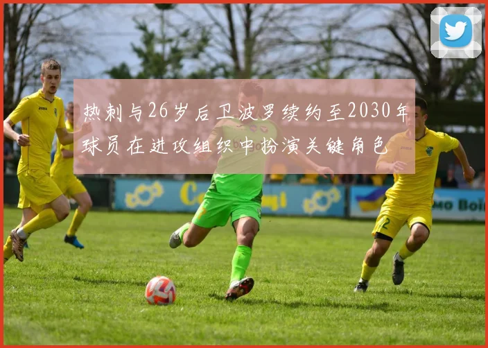 热刺与26岁后卫波罗续约至2030年球员在进攻组织中扮演关键角色