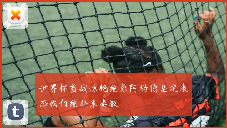 世界杯首战惊艳绝杀阿玛德坚定表态我们绝非来凑数