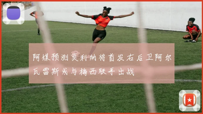 阿媒预测莫利纳将首发右后卫阿尔瓦雷斯或与梅西联手出战