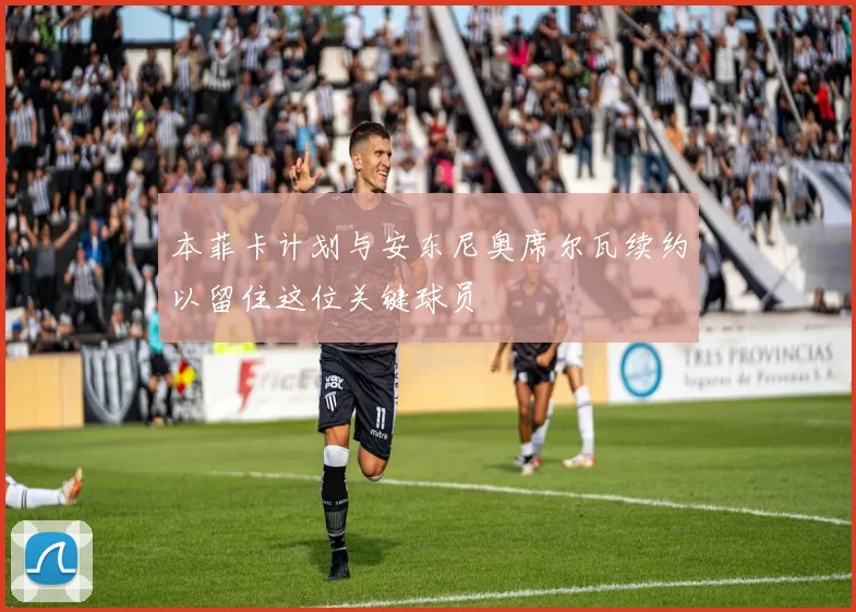 本菲卡计划与安东尼奥席尔瓦续约以留住这位关键球员