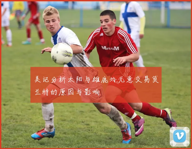 美记分析太阳与雄鹿均无意交易莫兰特的原因与影响