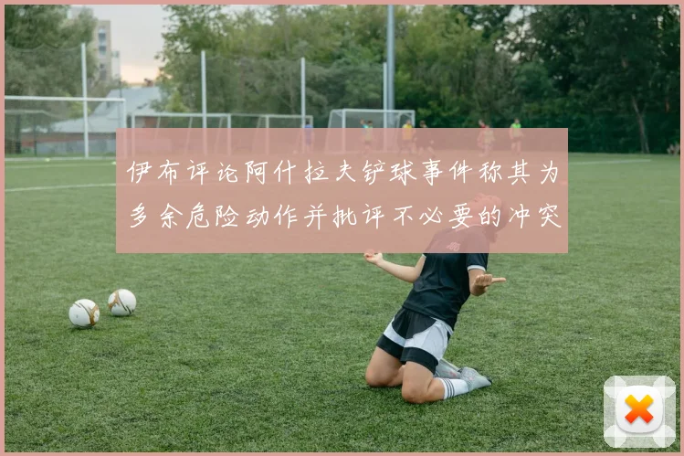 伊布评论阿什拉夫铲球事件称其为多余危险动作并批评不必要的冲突