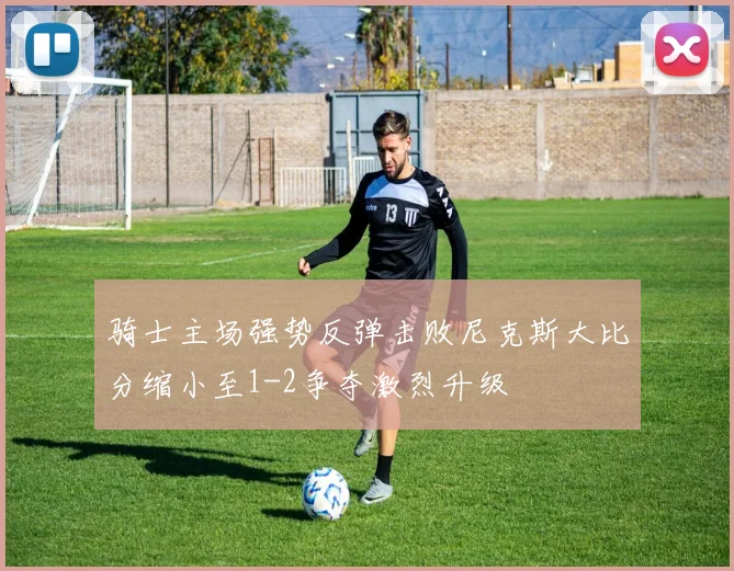 骑士主场强势反弹击败尼克斯大比分缩小至1-2争夺激烈升级