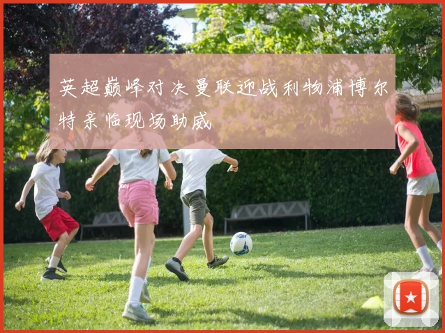 英超巅峰对决曼联迎战利物浦博尔特亲临现场助威