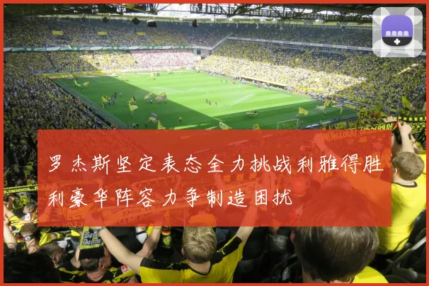 罗杰斯坚定表态全力挑战利雅得胜利豪华阵容力争制造困扰
