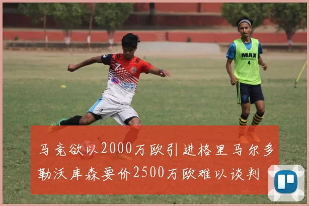 马竞欲以2000万欧引进格里马尔多勒沃库森要价2500万欧难以谈判