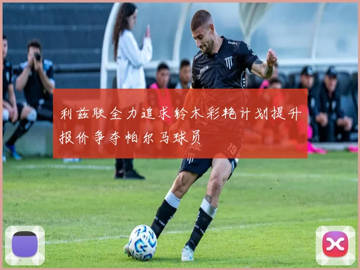 利兹联全力追求铃木彩艳计划提升报价争夺帕尔马球员