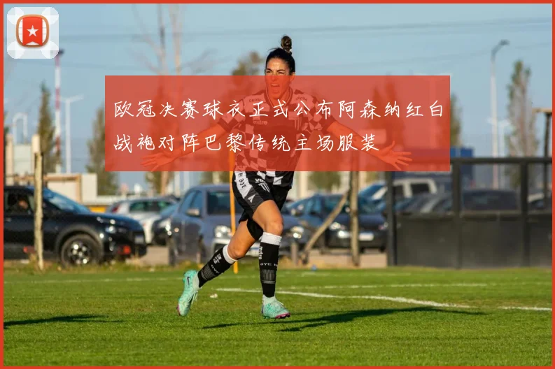 欧冠决赛球衣正式公布阿森纳红白战袍对阵巴黎传统主场服装