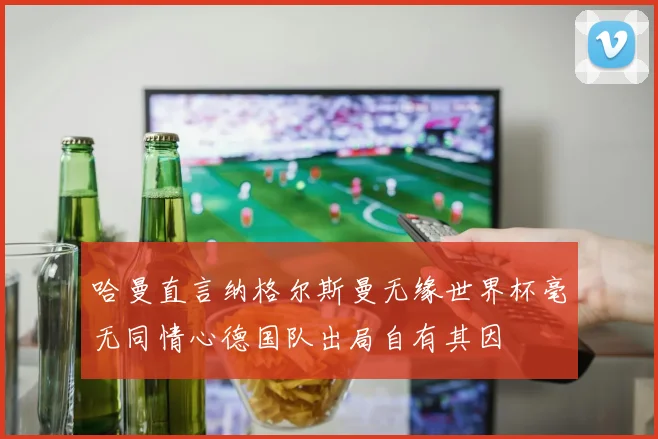 哈曼直言纳格尔斯曼无缘世界杯毫无同情心德国队出局自有其因