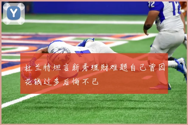 杜兰特坦言新秀理财难题自己曾因花钱过多后悔不已