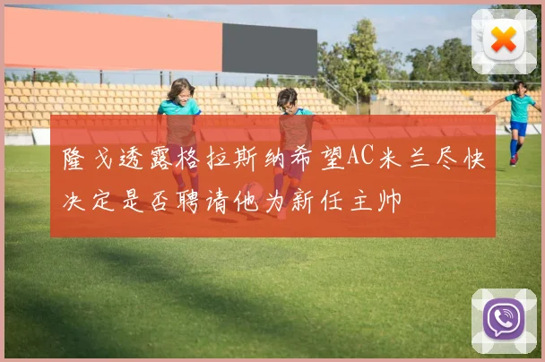 隆戈透露格拉斯纳希望AC米兰尽快决定是否聘请他为新任主帅