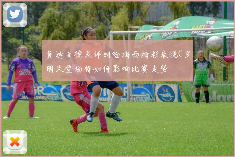 费迪南德点评姆哈梅西精彩表现C罗明天登场将如何影响比赛走势