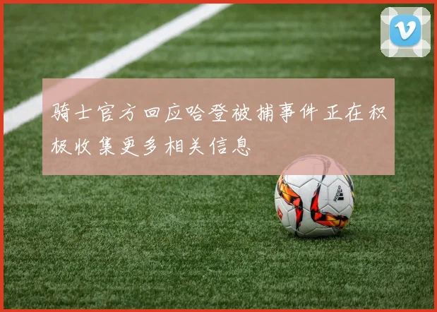 骑士官方回应哈登被捕事件正在积极收集更多相关信息