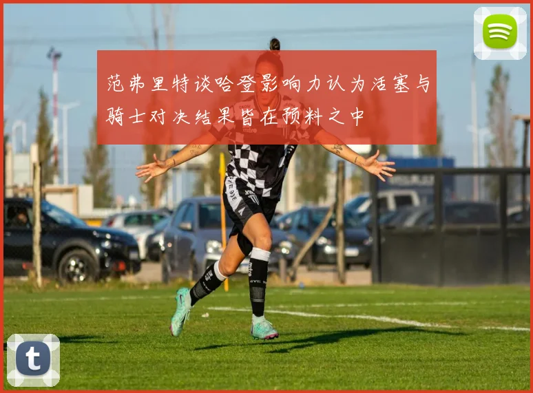 范弗里特谈哈登影响力认为活塞与骑士对决结果皆在预料之中