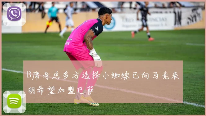 B席考虑多方选择小蜘蛛已向马竞表明希望加盟巴萨