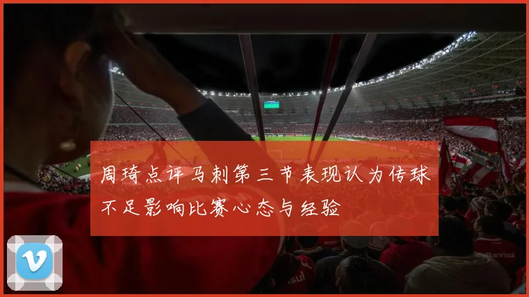 周琦点评马刺第三节表现认为传球不足影响比赛心态与经验