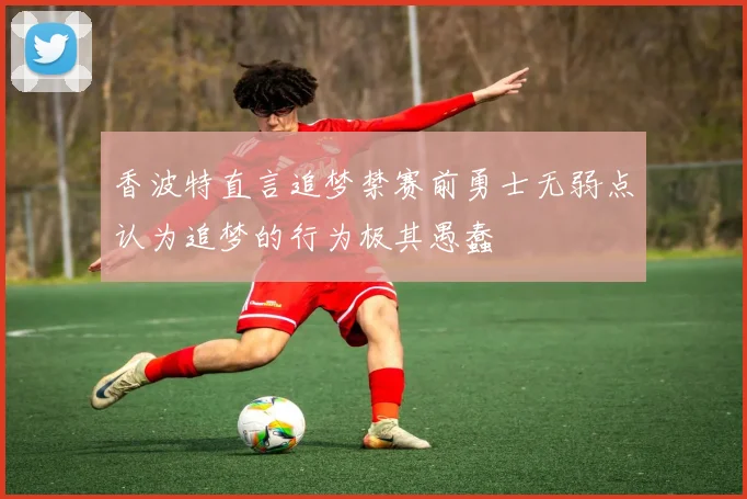 香波特直言追梦禁赛前勇士无弱点认为追梦的行为极其愚蠢