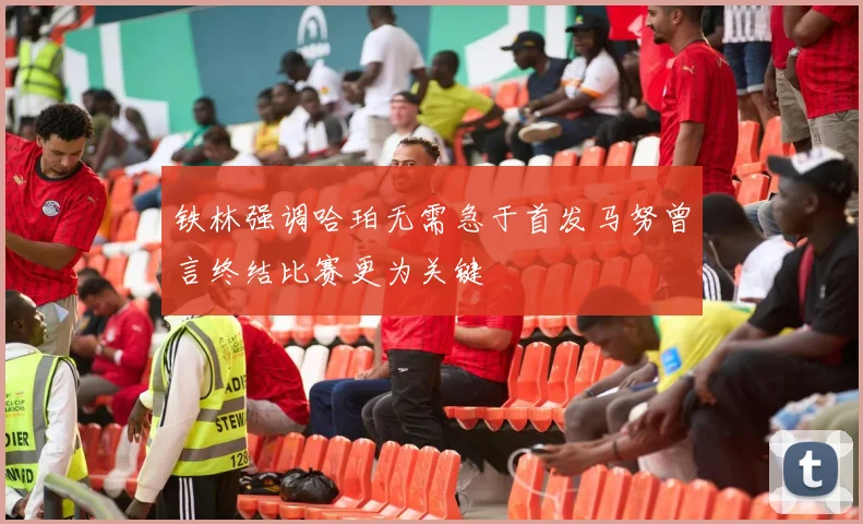 铁林强调哈珀无需急于首发马努曾言终结比赛更为关键