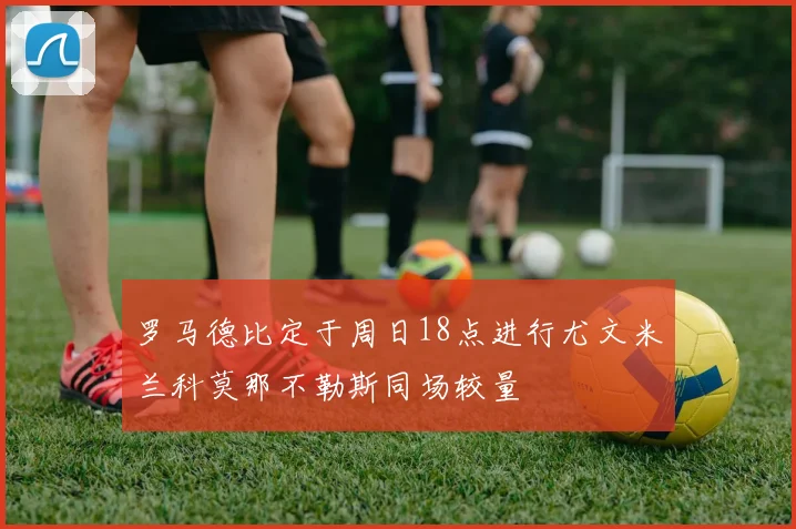 罗马德比定于周日18点进行尤文米兰科莫那不勒斯同场较量