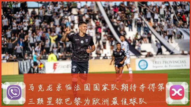 马克龙亲临法国国家队期待夺得第三颗星称巴黎为欧洲最佳球队