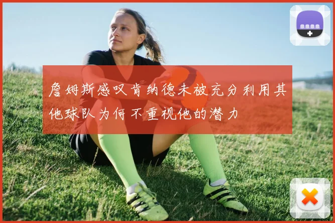詹姆斯感叹肯纳德未被充分利用其他球队为何不重视他的潜力