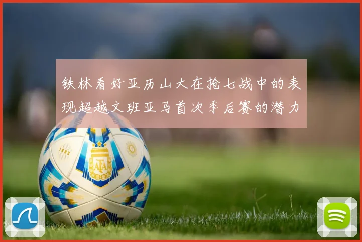 铁林看好亚历山大在抢七战中的表现超越文班亚马首次季后赛的潜力