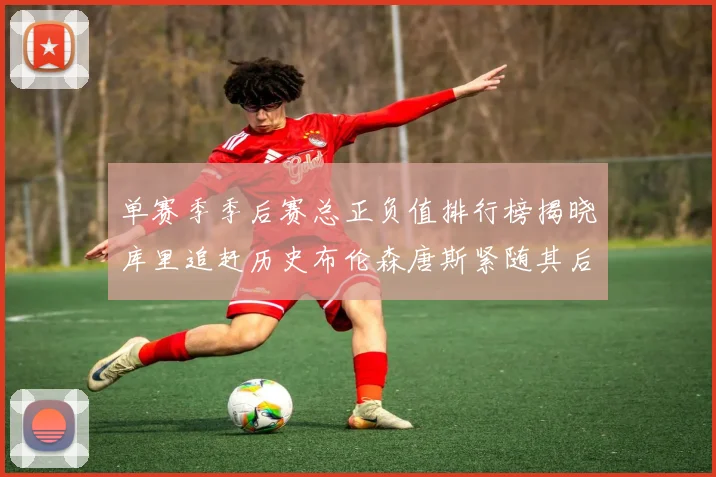 单赛季季后赛总正负值排行榜揭晓库里追赶历史布伦森唐斯紧随其后