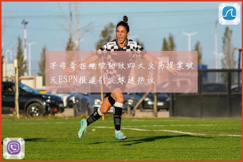 字母哥拒绝续约致四大交易提案破灭ESPN报道引发球迷热议