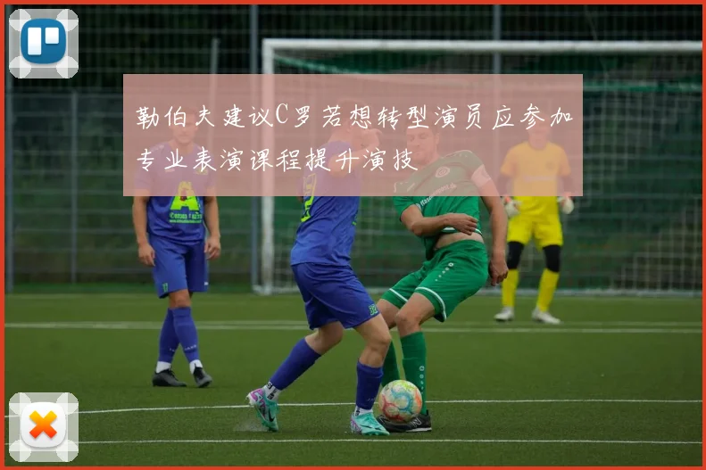 勒伯夫建议C罗若想转型演员应参加专业表演课程提升演技
